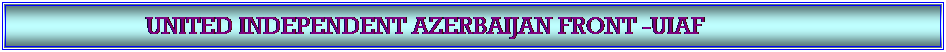 Textfeld: &nbsp;&nbsp;&nbsp;&nbsp;&nbsp;&nbsp;&nbsp;&nbsp;&nbsp;&nbsp;&nbsp;&nbsp;&nbsp;&nbsp;&nbsp;&nbsp;&nbsp;&nbsp;&nbsp;&nbsp;&nbsp; UNITED INDEPENDENT AZERBAIJAN FRONT -UIAF 

&nbsp;
