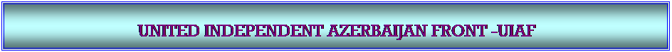 Textfeld: &nbsp;

UNITED INDEPENDENT AZERBAIJAN FRONT -UIAF 

