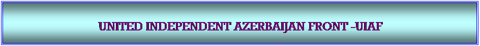 Textfeld: &nbsp;

UNITED INDEPENDENT AZERBAIJAN FRONT -UIAF 
