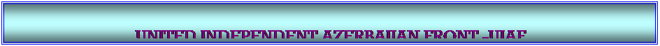 Textfeld: &nbsp;

UNITED INDEPENDENT AZERBAIJAN FRONT -UIAF 
