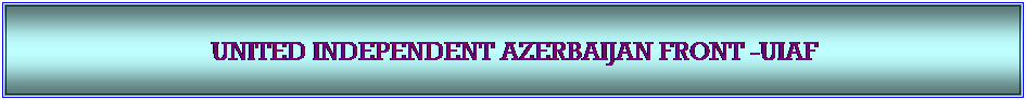 Textfeld: &nbsp;

UNITED INDEPENDENT AZERBAIJAN FRONT -UIAF 
