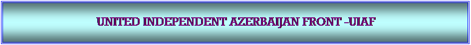 Textfeld: &nbsp;

UNITED INDEPENDENT AZERBAIJAN FRONT -UIAF 

